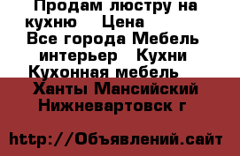 Продам люстру на кухню. › Цена ­ 2 000 - Все города Мебель, интерьер » Кухни. Кухонная мебель   . Ханты-Мансийский,Нижневартовск г.